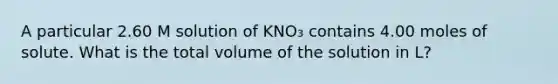 A particular 2.60 M solution of KNO₃ contains 4.00 moles of solute. What is the total volume of the solution in L?