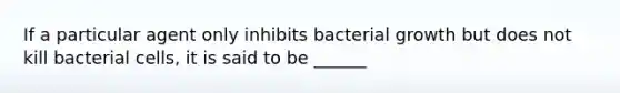 If a particular agent only inhibits bacterial growth but does not kill bacterial cells, it is said to be ______