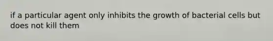 if a particular agent only inhibits the growth of bacterial cells but does not kill them