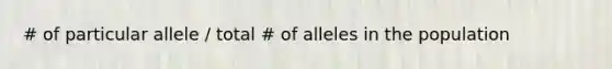 # of particular allele / total # of alleles in the population