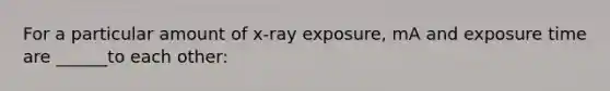 For a particular amount of x-ray exposure, mA and exposure time are ______to each other: