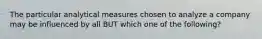 The particular analytical measures chosen to analyze a company may be influenced by all BUT which one of the following?