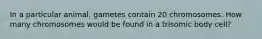 In a particular animal, gametes contain 20 chromosomes. How many chromosomes would be found in a trisomic body cell?