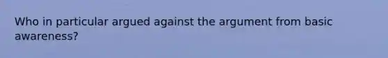 Who in particular argued against the argument from basic awareness?