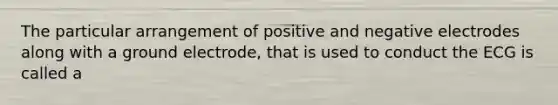 The particular arrangement of positive and negative electrodes along with a ground electrode, that is used to conduct the ECG is called a