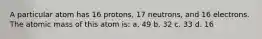 A particular atom has 16 protons, 17 neutrons, and 16 electrons. The atomic mass of this atom is: a. 49 b. 32 c. 33 d. 16