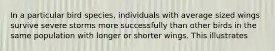 In a particular bird species, individuals with average sized wings survive severe storms more successfully than other birds in the same population with longer or shorter wings. This illustrates