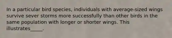 In a particular bird species, individuals with average-sized wings survive sever storms more successfully than other birds in the same population with longer or shorter wings. This illustrates_____.