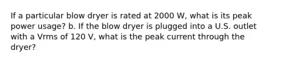 If a particular blow dryer is rated at 2000 W, what is its peak power usage? b. If the blow dryer is plugged into a U.S. outlet with a Vrms of 120 V, what is the peak current through the dryer?