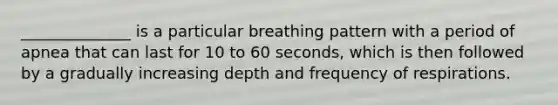 ______________ is a particular breathing pattern with a period of apnea that can last for 10 to 60 seconds, which is then followed by a gradually increasing depth and frequency of respirations.