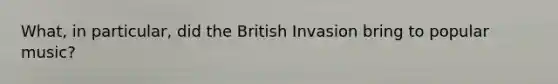 What, in particular, did the British Invasion bring to popular music?