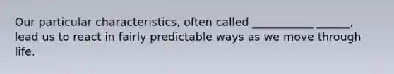 Our particular characteristics, often called ___________ ______, lead us to react in fairly predictable ways as we move through life.