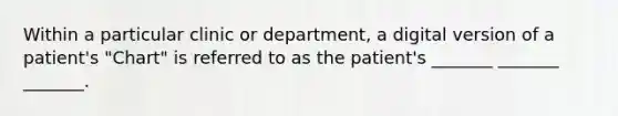 Within a particular clinic or department, a digital version of a patient's "Chart" is referred to as the patient's _______ _______ _______.