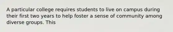 A particular college requires students to live on campus during their first two years to help foster a sense of community among diverse groups. This