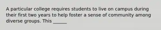 A particular college requires students to live on campus during their first two years to help foster a sense of community among diverse groups. This ______