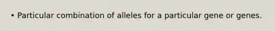 • Particular combination of alleles for a particular gene or genes.