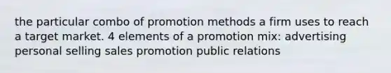 the particular combo of promotion methods a firm uses to reach a target market. 4 elements of a promotion mix: advertising personal selling sales promotion public relations