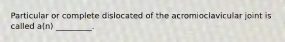 Particular or complete dislocated of the acromioclavicular joint is called a(n) _________.