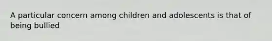 A particular concern among children and adolescents is that of being bullied