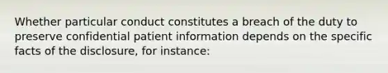 Whether particular conduct constitutes a breach of the duty to preserve confidential patient information depends on the specific facts of the disclosure, for instance: