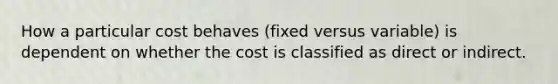 How a particular cost behaves (fixed versus variable) is dependent on whether the cost is classified as direct or indirect.