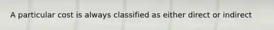 A particular cost is always classified as either direct or indirect
