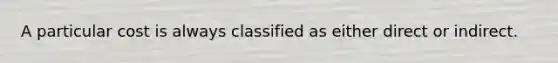 A particular cost is always classified as either direct or indirect.