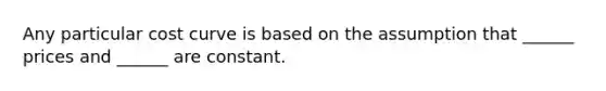 Any particular cost curve is based on the assumption that ______ prices and ______ are constant.