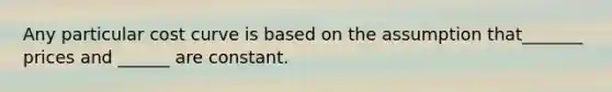 Any particular cost curve is based on the assumption that_______ prices and ______ are constant.