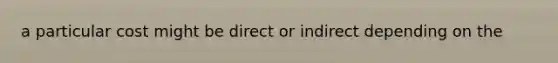 a particular cost might be direct or indirect depending on the