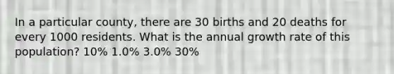 In a particular county, there are 30 births and 20 deaths for every 1000 residents. What is the annual growth rate of this population? 10% 1.0% 3.0% 30%