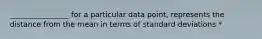 ________________ for a particular data point, represents the distance from the mean in terms of standard deviations *