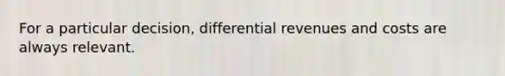 For a particular decision, differential revenues and costs are always relevant.