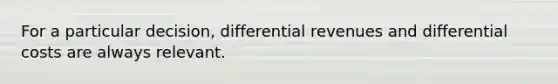 For a particular decision, differential revenues and differential costs are always relevant.