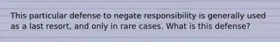 This particular defense to negate responsibility is generally used as a last resort, and only in rare cases. What is this defense?