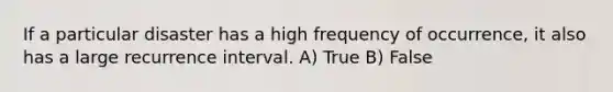 If a particular disaster has a high frequency of occurrence, it also has a large recurrence interval. A) True B) False