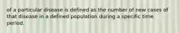 of a particular disease is defined as the number of new cases of that disease in a defined population during a specific time period.