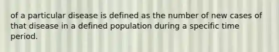 of a particular disease is defined as the number of new cases of that disease in a defined population during a specific time period.