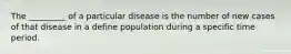 The _________ of a particular disease is the number of new cases of that disease in a define population during a specific time period.