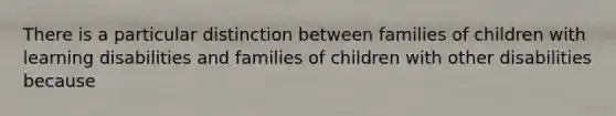 There is a particular distinction between families of children with learning disabilities and families of children with other disabilities because