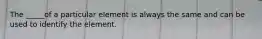 The _____of a particular element is always the same and can be used to identify the element.