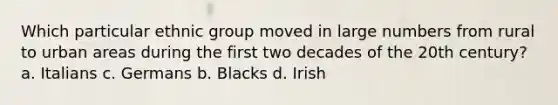 Which particular ethnic group moved in large numbers from rural to urban areas during the first two decades of the 20th century? a. Italians c. Germans b. Blacks d. Irish