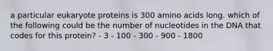 a particular eukaryote proteins is 300 amino acids long. which of the following could be the number of nucleotides in the DNA that codes for this protein? - 3 - 100 - 300 - 900 - 1800