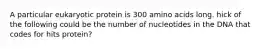 A particular eukaryotic protein is 300 amino acids long. hick of the following could be the number of nucleotides in the DNA that codes for hits protein?