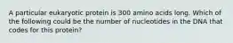 A particular eukaryotic protein is 300 amino acids long. Which of the following could be the number of nucleotides in the DNA that codes for this protein?