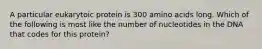 A particular eukarytoic protein is 300 amino acids long. Which of the following is most like the number of nucleotides in the DNA that codes for this protein?