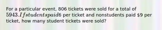 For a particular​ event, 806 tickets were sold for a total of ​5943. If students paid ​6 per ticket and nonstudents paid ​9 per​ ticket, how many student tickets were​ sold?