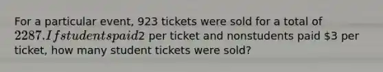 For a particular​ event, 923 tickets were sold for a total of ​2287. If students paid ​2 per ticket and nonstudents paid ​3 per​ ticket, how many student tickets were​ sold?