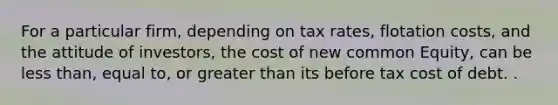 For a particular firm, depending on tax rates, flotation costs, and the attitude of investors, the cost of new common Equity, can be <a href='https://www.questionai.com/knowledge/k7BtlYpAMX-less-than' class='anchor-knowledge'>less than</a>, equal to, or <a href='https://www.questionai.com/knowledge/ktgHnBD4o3-greater-than' class='anchor-knowledge'>greater than</a> its before tax cost of debt. .