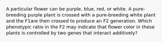 A particular flower can be purple, blue, red, or white. A pure-breeding purple plant is crossed with a pure-breeding white plant and the F1are then crossed to produce an F2 generation. Which phenotypic ratio in the F2 may indicate that flower color in these plants is controlled by two genes that interact additively?